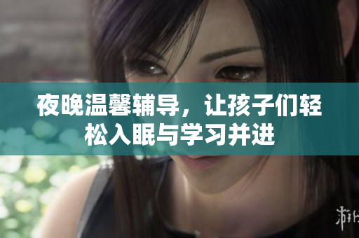 夜晚温馨辅导，让孩子们轻松入眠与学习并进