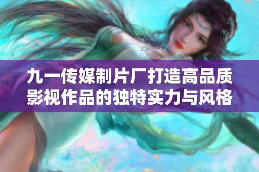 九一传媒制片厂打造高品质影视作品的独特实力与风格