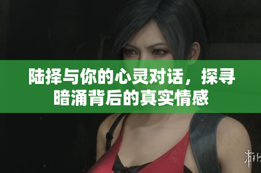 陆择与你的心灵对话，探寻暗涌背后的真实情感