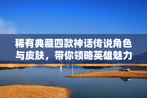 稀有典藏四款神话传说角色与皮肤，带你领略英雄魅力