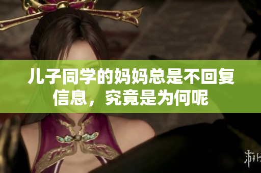 儿子同学的妈妈总是不回复信息，究竟是为何呢