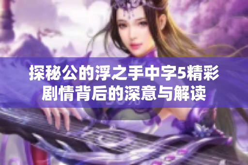 探秘公的浮之手中字5精彩剧情背后的深意与解读
