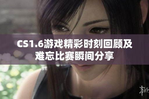 CS1.6游戏精彩时刻回顾及难忘比赛瞬间分享