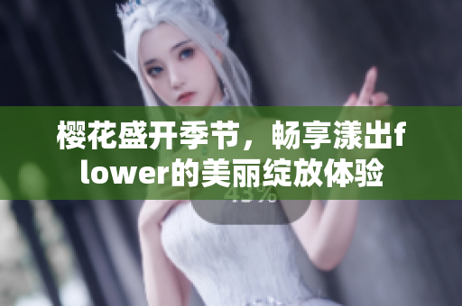 樱花盛开季节，畅享漾出flower的美丽绽放体验