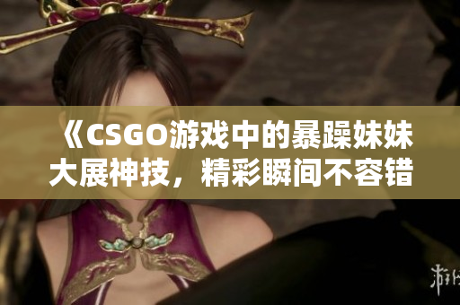 《CSGO游戏中的暴躁妹妹大展神技，精彩瞬间不容错过》