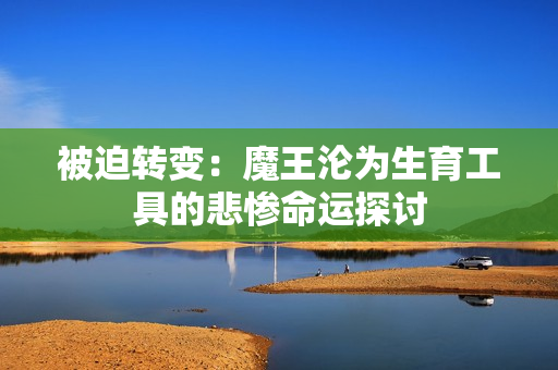 被迫转变：魔王沦为生育工具的悲惨命运探讨