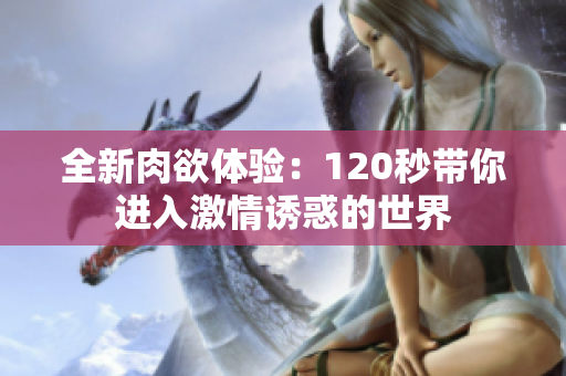 全新肉欲体验：120秒带你进入激情诱惑的世界