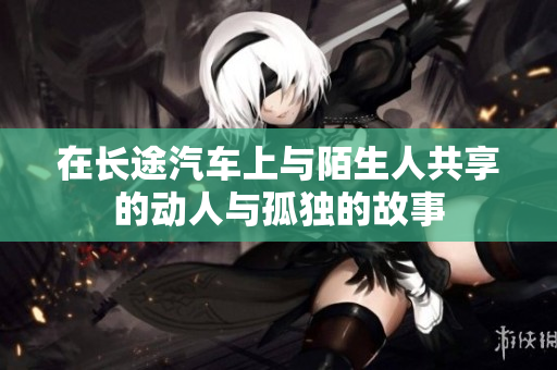 在长途汽车上与陌生人共享的动人与孤独的故事