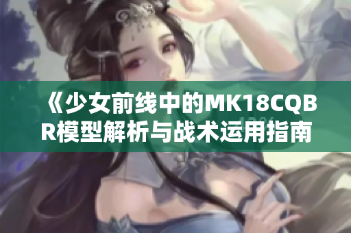 《少女前线中的MK18CQBR模型解析与战术运用指南》