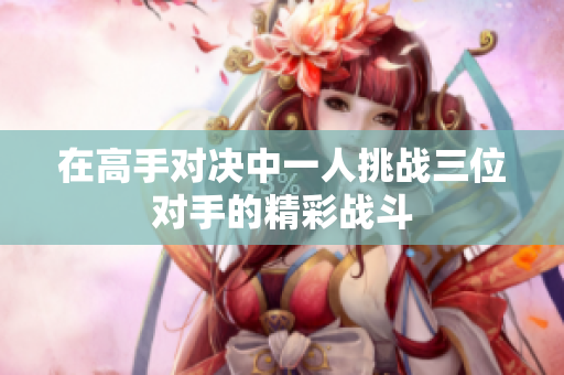 在高手对决中一人挑战三位对手的精彩战斗