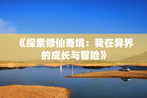 《探索修仙奇境：我在异界的成长与冒险》