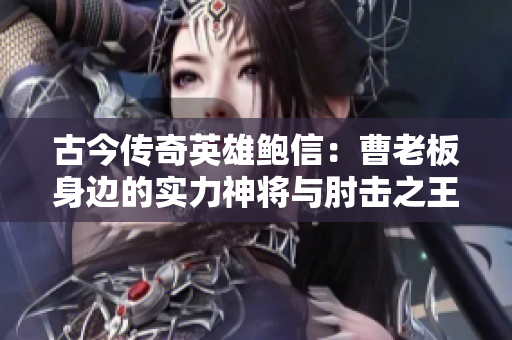 古今传奇英雄鲍信：曹老板身边的实力神将与肘击之王