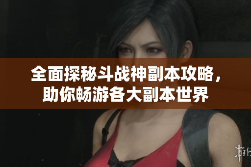 全面探秘斗战神副本攻略，助你畅游各大副本世界