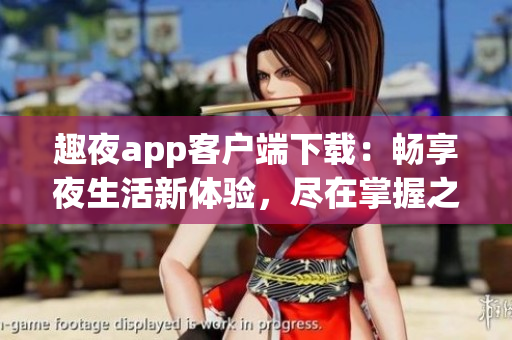 趣夜app客户端下载：畅享夜生活新体验，尽在掌握之中