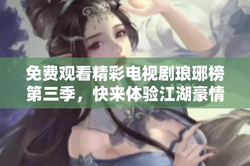 免费观看精彩电视剧琅琊榜第三季，快来体验江湖豪情