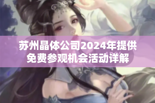 苏州晶体公司2024年提供免费参观机会活动详解