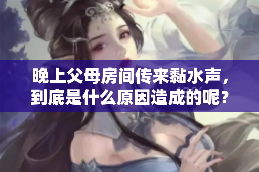 晚上父母房间传来黏水声，到底是什么原因造成的呢？