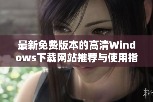 最新免费版本的高清Windows下载网站推荐与使用指南