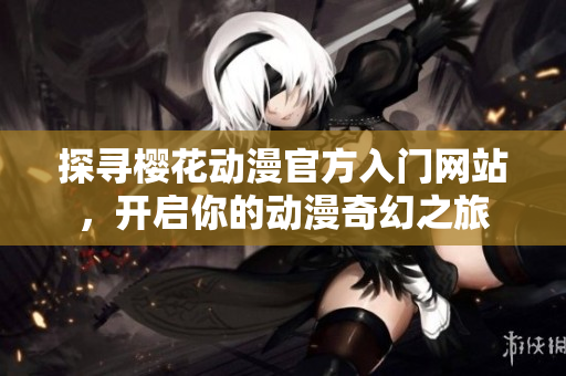 探寻樱花动漫官方入门网站，开启你的动漫奇幻之旅