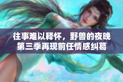 往事难以释怀，野兽的夜晚第三季再现前任情感纠葛