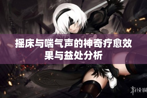 摇床与喘气声的神奇疗愈效果与益处分析