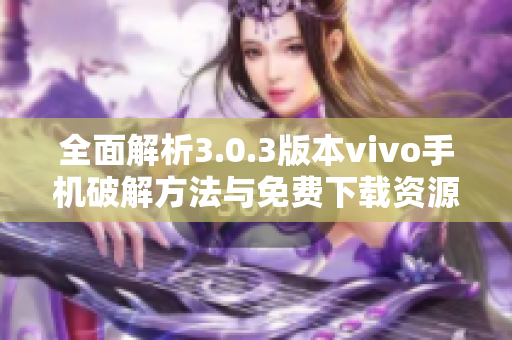 全面解析3.0.3版本vivo手机破解方法与免费下载资源