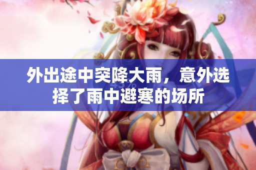 外出途中突降大雨，意外选择了雨中避寒的场所