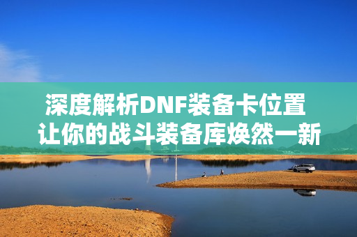深度解析DNF装备卡位置 让你的战斗装备库焕然一新