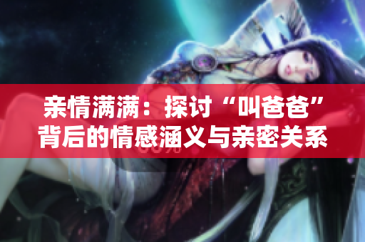 亲情满满：探讨“叫爸爸”背后的情感涵义与亲密关系