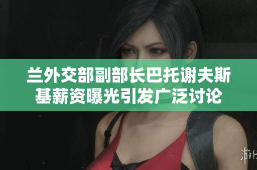 兰外交部副部长巴托谢夫斯基薪资曝光引发广泛讨论