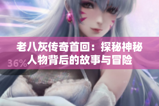 老八灰传奇首回：探秘神秘人物背后的故事与冒险