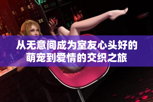 从无意间成为室友心头好的萌宠到爱情的交织之旅