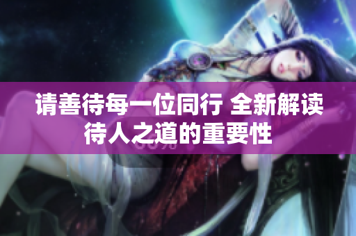 请善待每一位同行 全新解读待人之道的重要性