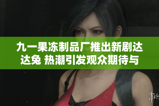 九一果冻制品厂推出新剧达达兔 热潮引发观众期待与讨论