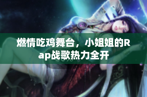 燃情吃鸡舞台，小姐姐的Rap战歌热力全开