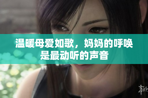 温暖母爱如歌，妈妈的呼唤是最动听的声音