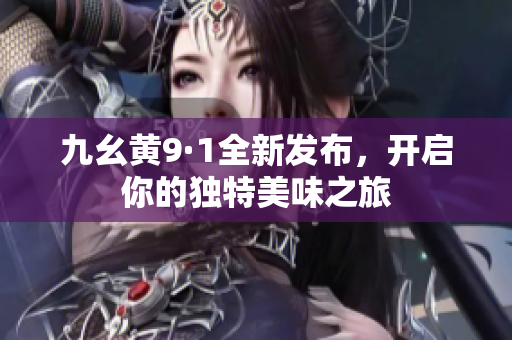 九幺黄9·1全新发布，开启你的独特美味之旅