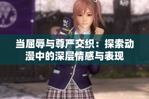 当屈辱与尊严交织：探索动漫中的深层情感与表现