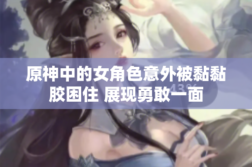 原神中的女角色意外被黏黏胶困住 展现勇敢一面
