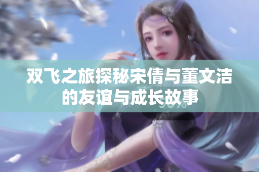 双飞之旅探秘宋倩与董文洁的友谊与成长故事