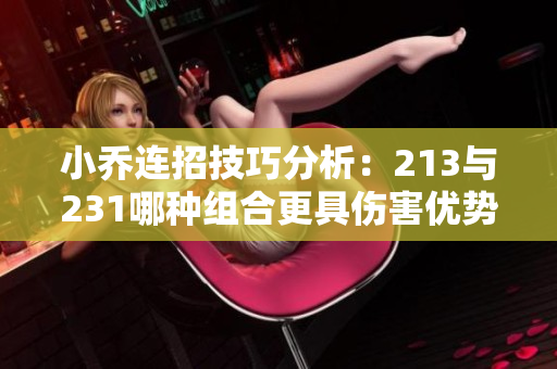 小乔连招技巧分析：213与231哪种组合更具伤害优势