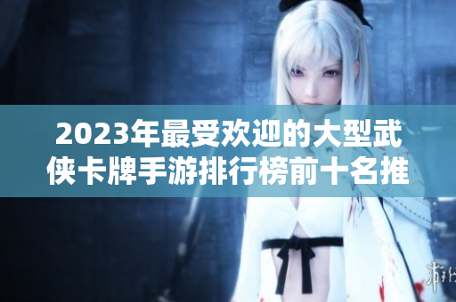 2023年最受欢迎的大型武侠卡牌手游排行榜前十名推荐