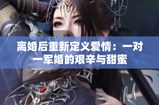 离婚后重新定义爱情：一对一军婚的艰辛与甜蜜