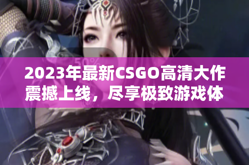 2023年最新CSGO高清大作震撼上线，尽享极致游戏体验