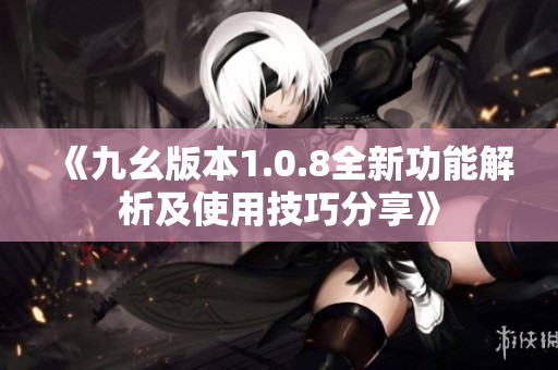 《九幺版本1.0.8全新功能解析及使用技巧分享》