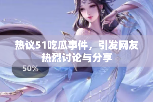 热议51吃瓜事件，引发网友热烈讨论与分享