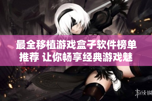 最全移植游戏盒子软件榜单推荐 让你畅享经典游戏魅力