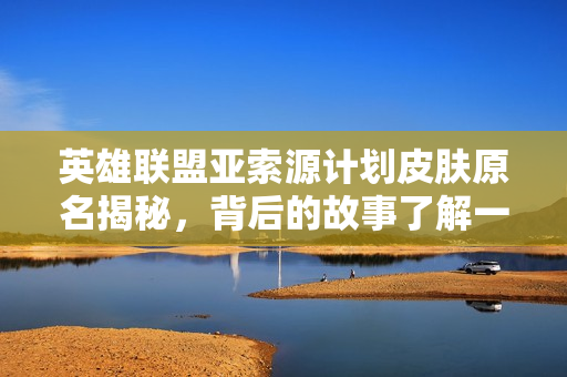 英雄联盟亚索源计划皮肤原名揭秘，背后的故事了解一下