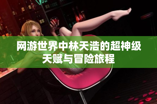 网游世界中林天浩的超神级天赋与冒险旅程