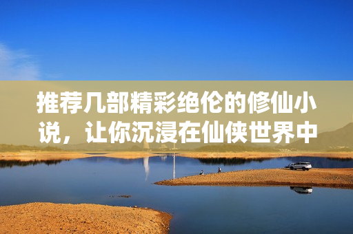 推荐几部精彩绝伦的修仙小说，让你沉浸在仙侠世界中